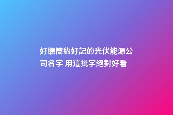 好聽簡約好記的光伏能源公司名字 用這批字絕對好看-第1張-公司起名-玄機派
